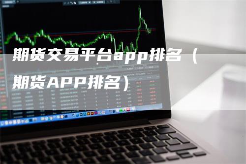 期货交易平台app排名（期货APP排名）