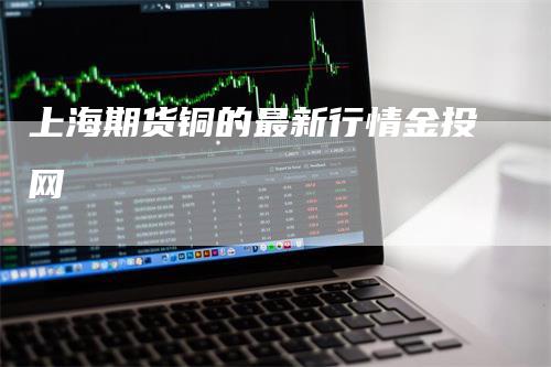 上海期货铜的最新行情金投网