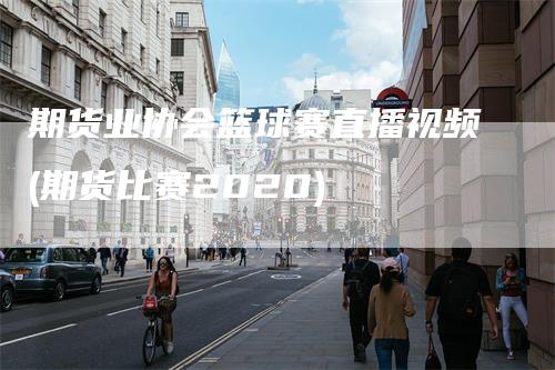 期货业协会篮球赛直播视频(期货比赛2020)