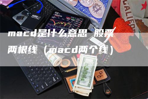 macd是什么意思 股票两根线（macd两个线）