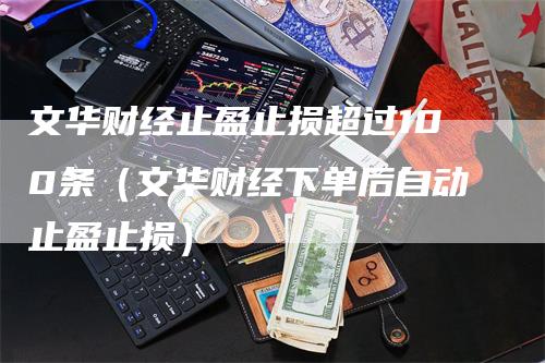 文华财经止盈止损超过100条（文华财经下单后自动止盈止损）