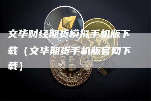 文华财经期货模拟手机版下载（文华期货手机版官网下载）