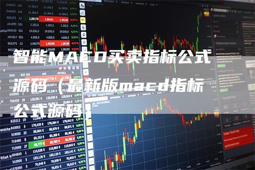 智能MACD买卖指标公式源码（最新版macd指标公式源码）