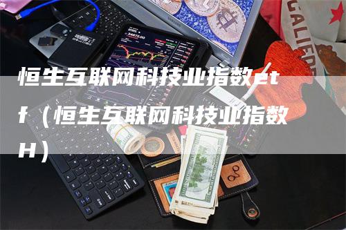 恒生互联网科技业指数etf（恒生互联网科技业指数H）