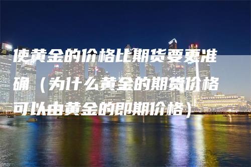 使黄金的价格比期货要更准确（为什么黄金的期货价格可以由黄金的即期价格）