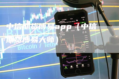 中信期货博易app（中信期货博易大师）