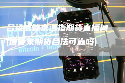 吕梁信管家道指期货直播间(信管家期货合法可靠吗)