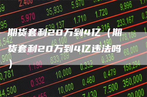 期货套利20万到4亿（期货套利20万到4亿违法吗）