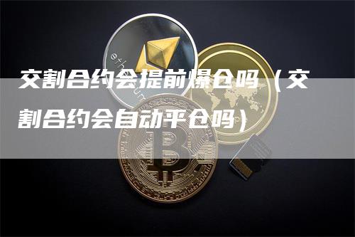 交割合约会提前爆仓吗（交割合约会自动平仓吗）