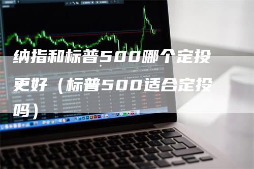 纳指和标普500哪个定投更好（标普500适合定投吗）