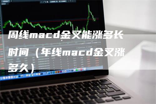 周线macd金叉能涨多长时间（年线macd金叉涨多久）