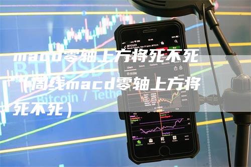 macd零轴上方将死不死（周线macd零轴上方将死不死）