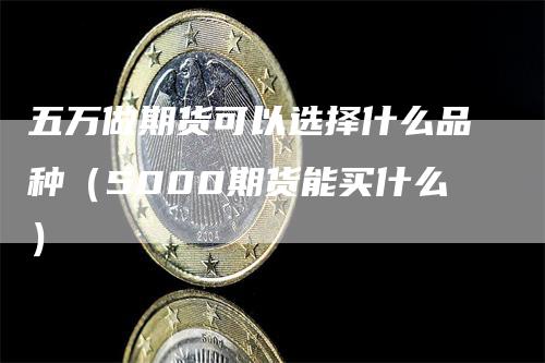 五万做期货可以选择什么品种（5000期货能买什么）