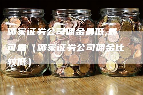 哪家证券公司佣金最低,最可靠（哪家证券公司佣金比较低）