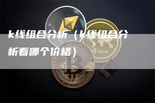 k线组合分析（k线组合分析看哪个价格）