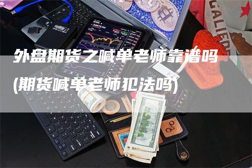 外盘期货之喊单老师靠谱吗(期货喊单老师犯法吗)