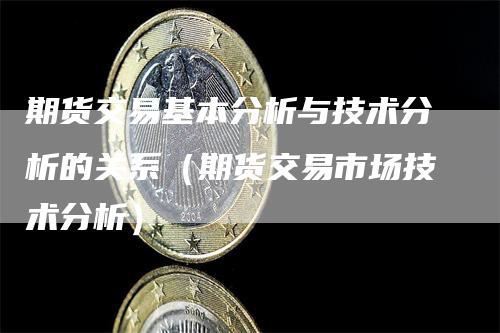 期货交易基本分析与技术分析的关系（期货交易市场技术分析）