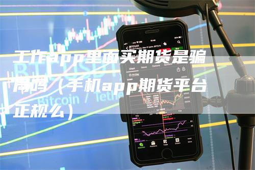 工作app里面买期货是骗局吗（手机app期货平台正规么）