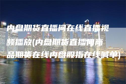 内盘期货直播间在线直播视频播放(内盘期货直播间商品期货在线内盘股指在线喊单)