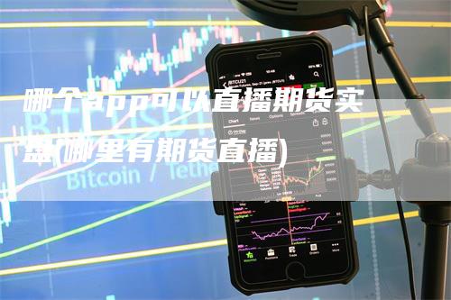 哪个app可以直播期货实盘(哪里有期货直播)