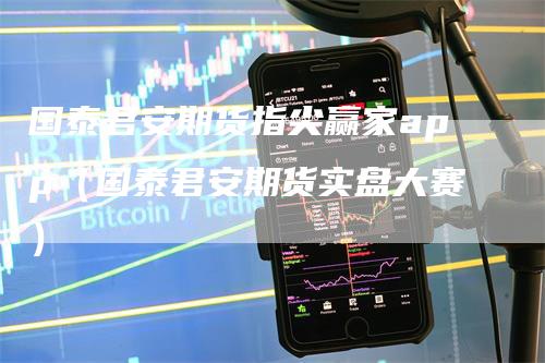 国泰君安期货指尖赢家app（国泰君安期货实盘大赛）