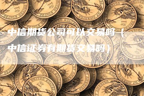 中信期货公司可以交易吗（中信证券有期货交易吗）