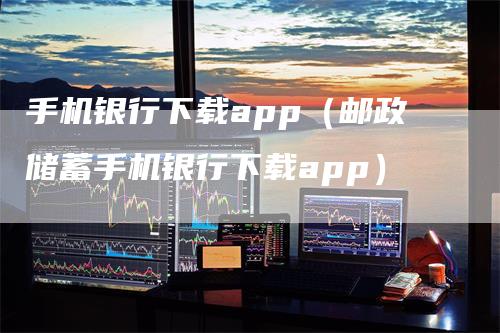 手机银行下载app（邮政储蓄手机银行下载app）