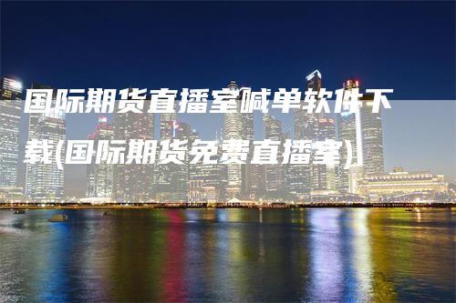 国际期货直播室喊单软件下载(国际期货免费直播室)