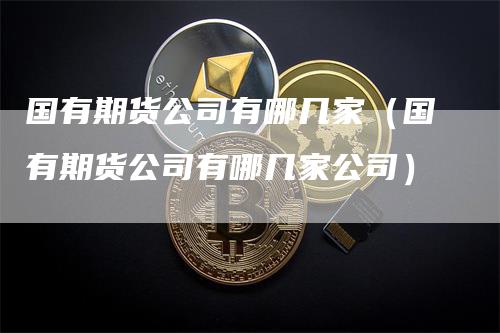 国有期货公司有哪几家（国有期货公司有哪几家公司）