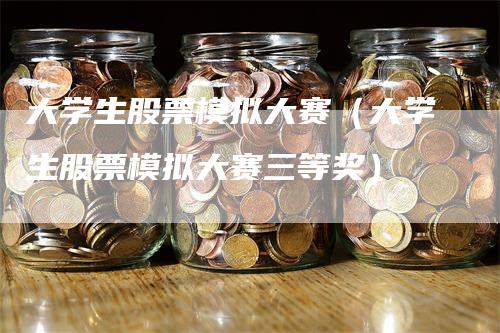 大学生股票模拟大赛（大学生股票模拟大赛三等奖）