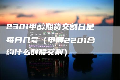 2301甲醇期货交割日是每月几号（甲醇2201合约什么时候交割）