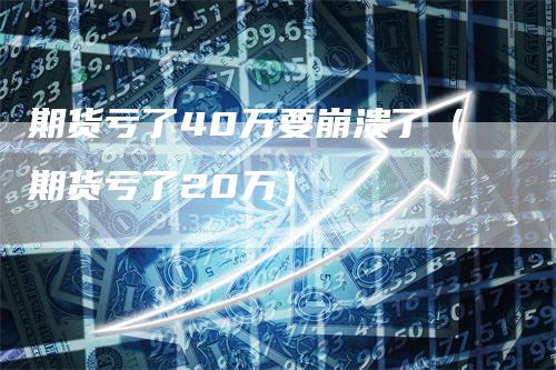 期货亏了40万要崩溃了（期货亏了20万）