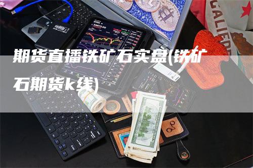 期货直播铁矿石实盘(铁矿石期货k线)