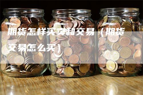 期货怎样买卖和交易（期货交易怎么买）