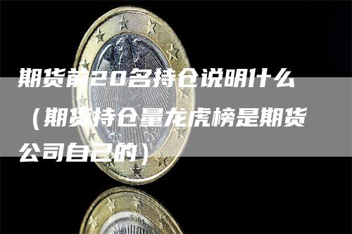 期货前20名持仓说明什么（期货持仓量龙虎榜是期货公司自己的）