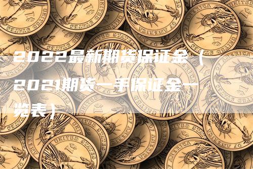 2022最新期货保证金（2021期货一手保证金一览表）