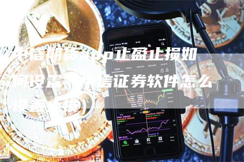 中信期货app止盈止损如何设置（中信证券软件怎么设置止损）