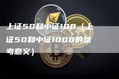 上证50和中证100（上证50和中证1000的参考意义）