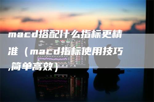 macd搭配什么指标更精准（macd指标使用技巧,简单高效）