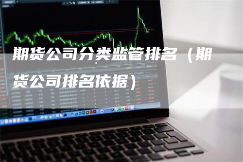 期货公司分类监管排名（期货公司排名依据）