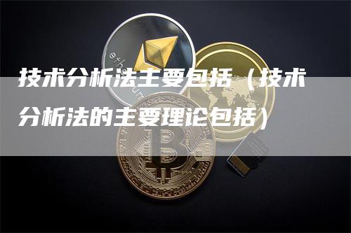 技术分析法主要包括（技术分析法的主要理论包括）