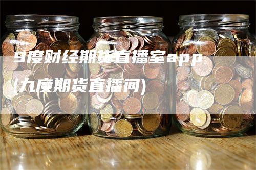 9度财经期货直播室app(九度期货直播间)