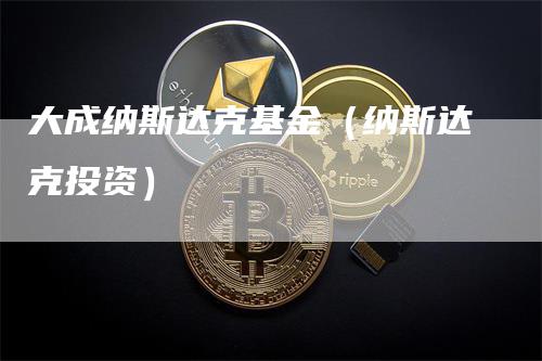 大成纳斯达克基金（纳斯达克投资）