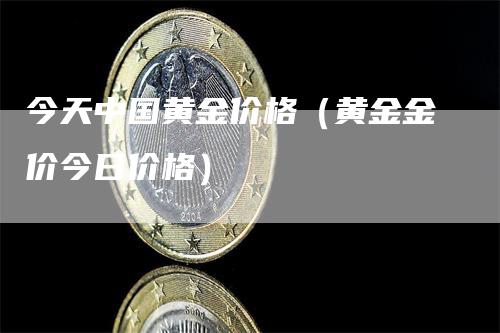 今天中国黄金价格（黄金金价今日价格）