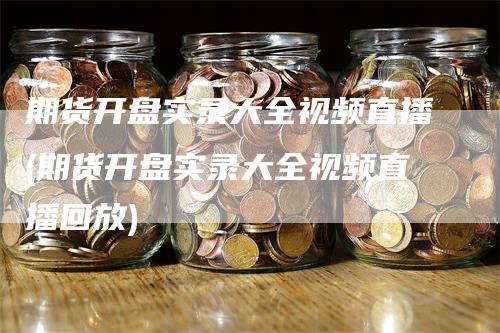 期货开盘实录大全视频直播(期货开盘实录大全视频直播回放)