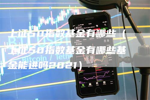 上证50指数基金有哪些（上证50指数基金有哪些基金能进吗2021）