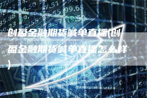 创盈金融期货喊单直播(创盈金融期货喊单直播怎么样)