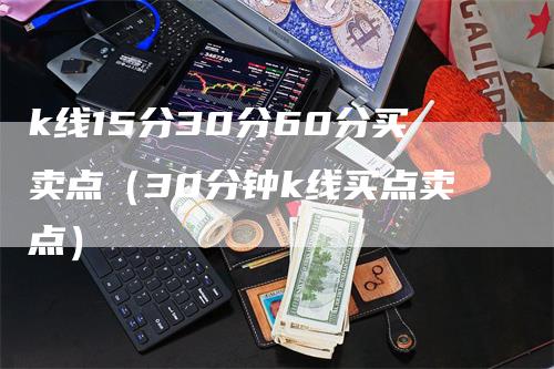 k线15分30分60分买卖点（30分钟k线买点卖点）