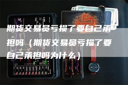 期货交易员亏损了要自己承担吗（期货交易员亏损了要自己承担吗为什么）