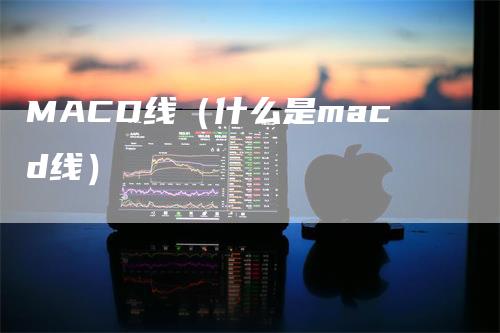 MACD线（什么是macd线）